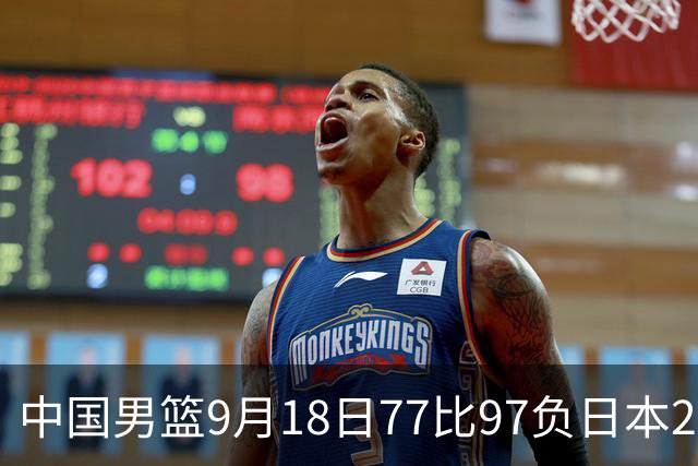 中国男篮9月18日77比97负日本20分，郭士强下课能救局吗