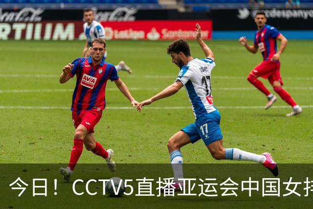 今日！CCTV5直播亚运会中国女排+中超，5+转中国男篮，网络转大连鲲城+曼城+尤文等