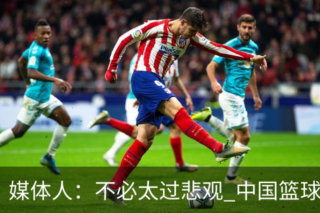 媒体人：不必太过悲观 中国篮球人口基数庞大&迟早触底反弹